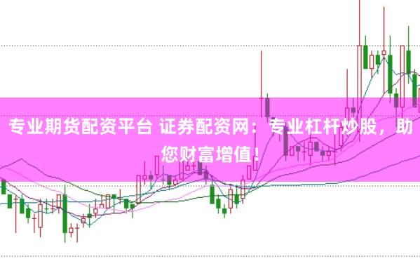 专业期货配资平台 证券配资网：专业杠杆炒股，助您财富增值！