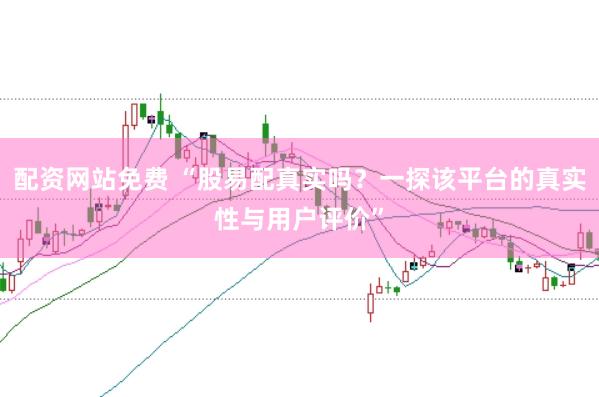 配资网站免费 “股易配真实吗？一探该平台的真实性与用户评价”