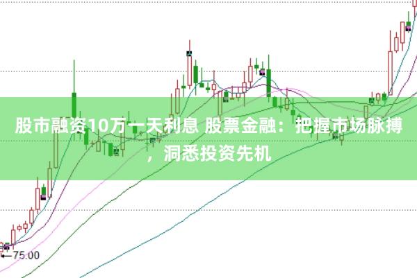 股市融资10万一天利息 股票金融：把握市场脉搏，洞悉投资先机