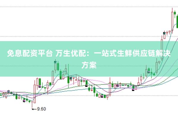 免息配资平台 万生优配：一站式生鲜供应链解决方案