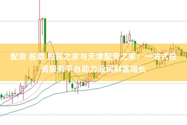 配资 股票 股民之家与天津配资之家：一站式投资服务平台助力股民财富增长