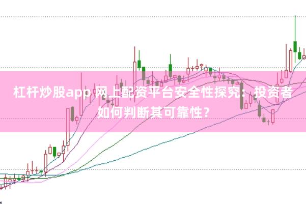 杠杆炒股app 网上配资平台安全性探究：投资者如何判断其可靠性？