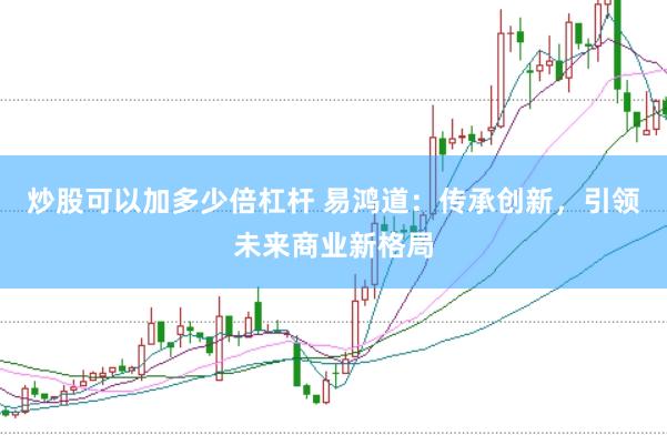 炒股可以加多少倍杠杆 易鸿道：传承创新，引领未来商业新格局
