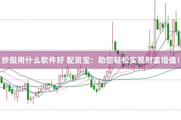 炒股用什么软件好 配资宝：助您轻松实现财富增值！
