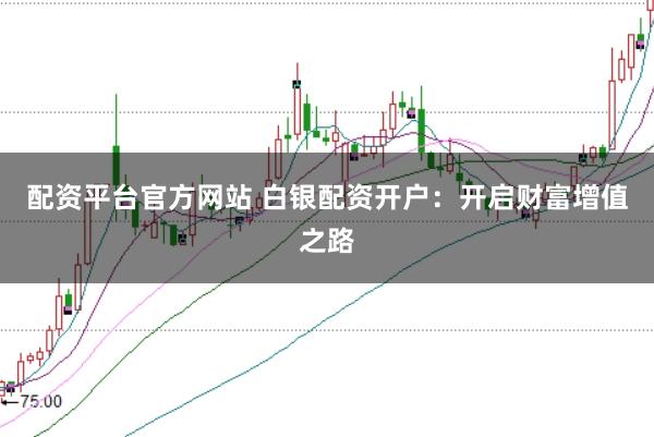 配资平台官方网站 白银配资开户：开启财富增值之路