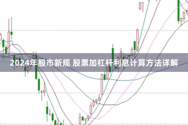 2024年股市新规 股票加杠杆利息计算方法详解