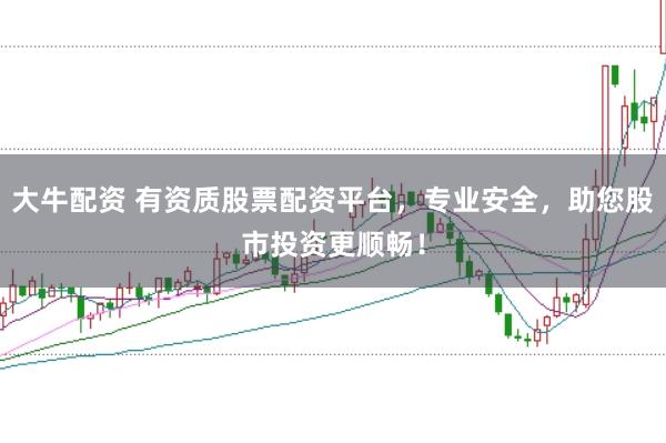 大牛配资 有资质股票配资平台，专业安全，助您股市投资更顺畅！