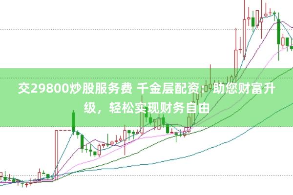 交29800炒股服务费 千金层配资：助您财富升级，轻松实现财务自由