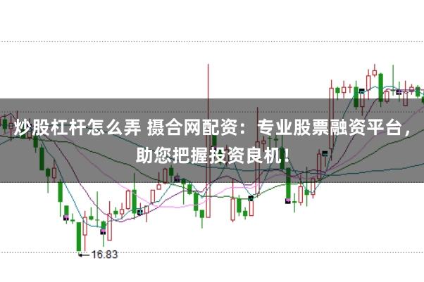 炒股杠杆怎么弄 摄合网配资：专业股票融资平台，助您把握投资良机！