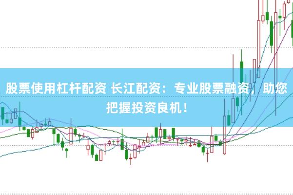 股票使用杠杆配资 长江配资：专业股票融资，助您把握投资良机！