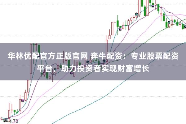 华林优配官方正版官网 奔牛配资：专业股票配资平台，助力投资者实现财富增长