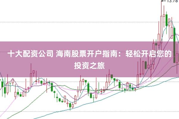 十大配资公司 海南股票开户指南：轻松开启您的投资之旅
