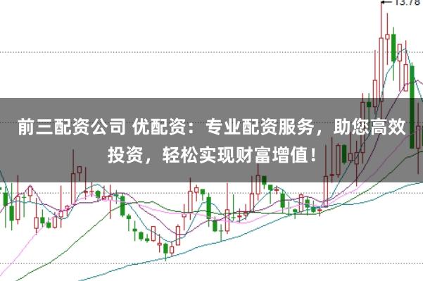 前三配资公司 优配资：专业配资服务，助您高效投资，轻松实现财富增值！