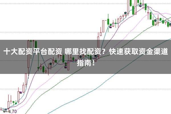 十大配资平台配资 哪里找配资？快速获取资金渠道指南！