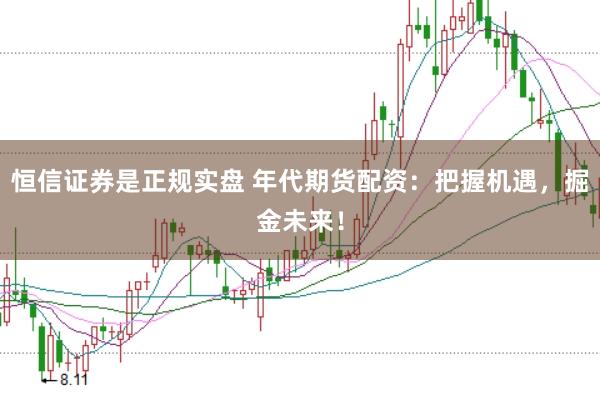 恒信证券是正规实盘 年代期货配资：把握机遇，掘金未来！