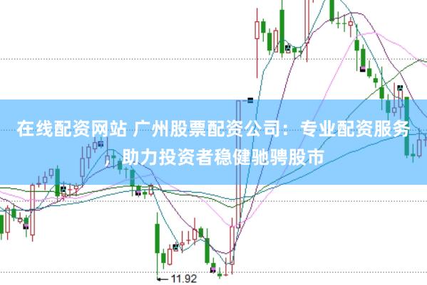 在线配资网站 广州股票配资公司：专业配资服务，助力投资者稳健驰骋股市