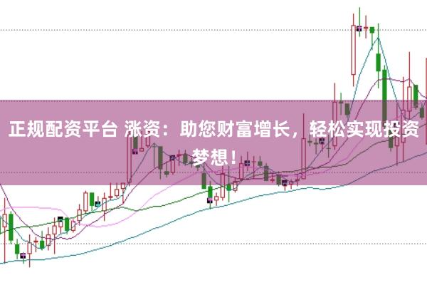 正规配资平台 涨资：助您财富增长，轻松实现投资梦想！