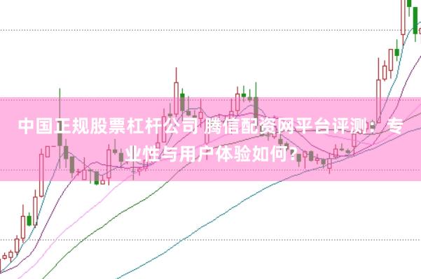 中国正规股票杠杆公司 腾信配资网平台评测：专业性与用户体验如何？