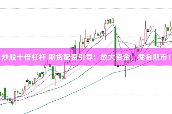 炒股十倍杠杆 期货配资引导：放大资金，掘金期市！