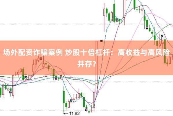 场外配资诈骗案例 炒股十倍杠杆：高收益与高风险并存？