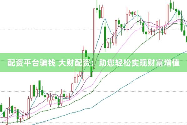 配资平台骗钱 大财配资：助您轻松实现财富增值