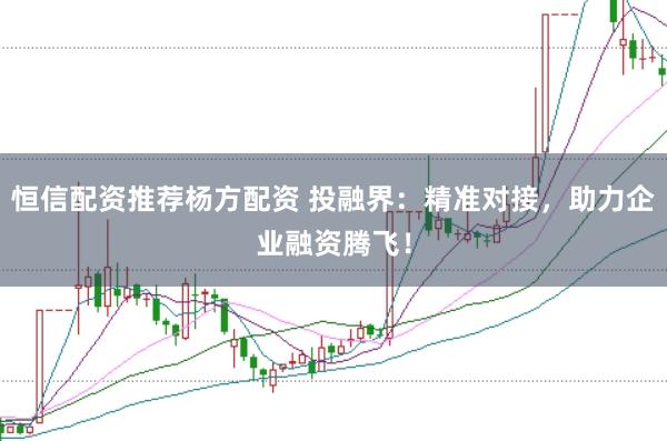 恒信配资推荐杨方配资 投融界：精准对接，助力企业融资腾飞！