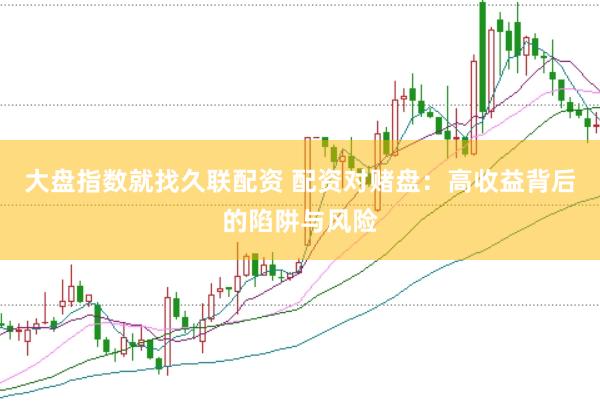 大盘指数就找久联配资 配资对赌盘：高收益背后的陷阱与风险