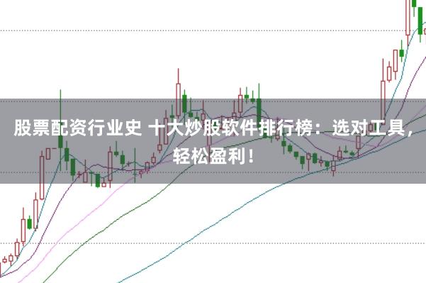 股票配资行业史 十大炒股软件排行榜：选对工具，轻松盈利！