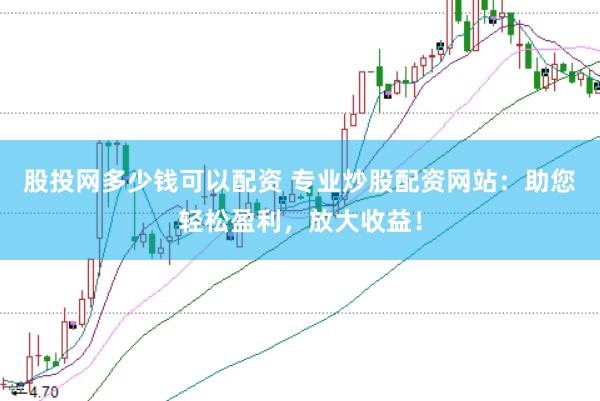 股投网多少钱可以配资 专业炒股配资网站：助您轻松盈利，放大收益！