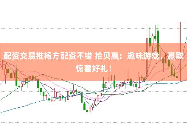 配资交易推杨方配资不错 拾贝赢：趣味游戏，赢取惊喜好礼！