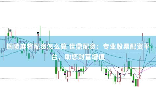 铜陵麻将配资怎么算 世鼎配资：专业股票配资平台，助您财富增值