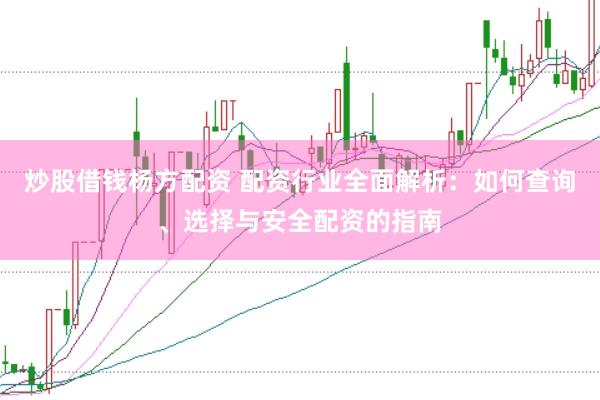 炒股借钱杨方配资 配资行业全面解析：如何查询、选择与安全配资的指南