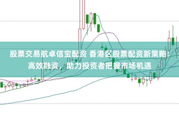 股票交易航卓信宝配资 香港区股票配资新策略：高效融资，助力投资者把握市场机遇