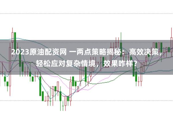 2023原油配资网 一两点策略揭秘：高效决策，轻松应对复杂情境，效果咋样？