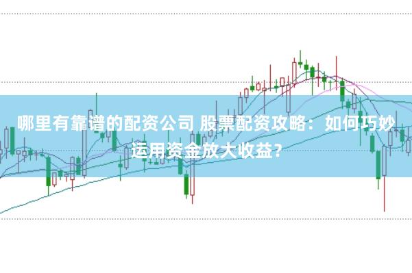 哪里有靠谱的配资公司 股票配资攻略：如何巧妙运用资金放大收益？
