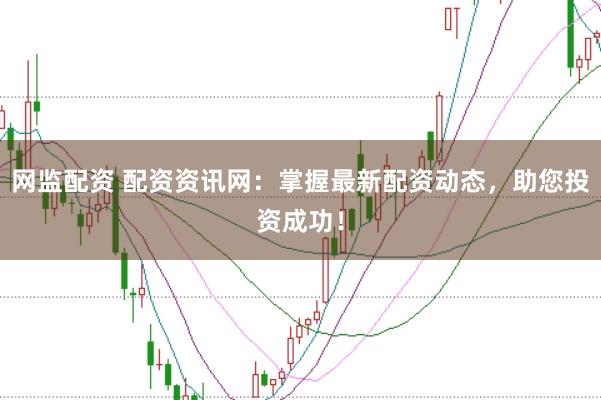 网监配资 配资资讯网：掌握最新配资动态，助您投资成功！
