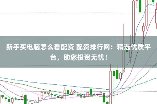 新手买电脑怎么看配资 配资排行网：精选优质平台，助您投资无忧！