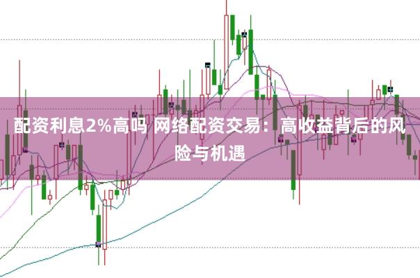 配资利息2%高吗 网络配资交易：高收益背后的风险与机遇
