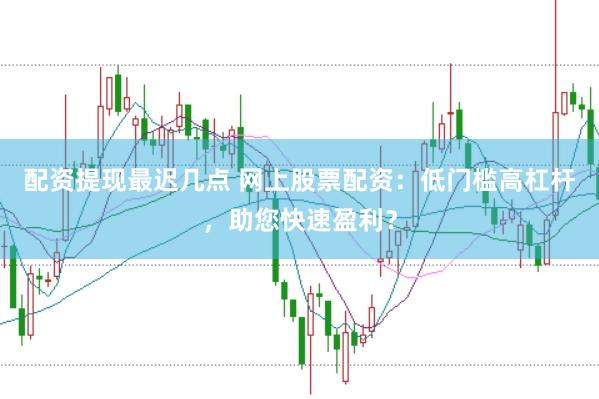 配资提现最迟几点 网上股票配资：低门槛高杠杆，助您快速盈利？