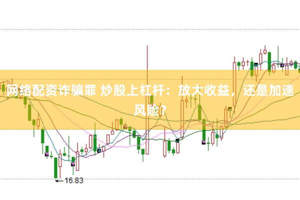 网络配资诈骗罪 炒股上杠杆：放大收益，还是加速风险？