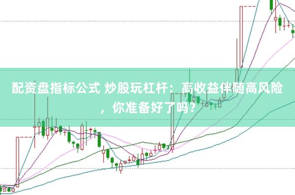 配资盘指标公式 炒股玩杠杆：高收益伴随高风险，你准备好了吗？