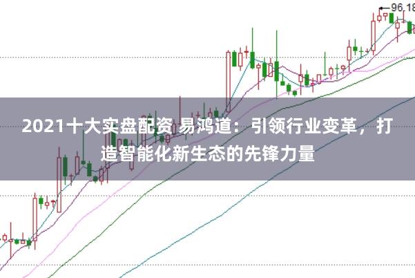 2021十大实盘配资 易鸿道：引领行业变革，打造智能化新生态的先锋力量