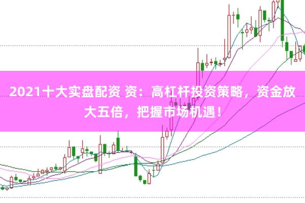 2021十大实盘配资 资：高杠杆投资策略，资金放大五倍，把握市场机遇！