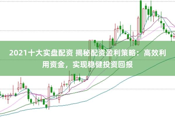2021十大实盘配资 揭秘配资盈利策略：高效利用资金，实现稳健投资回报