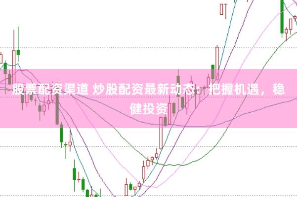 股票配资渠道 炒股配资最新动态：把握机遇，稳健投资
