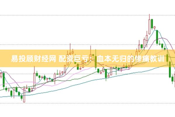 易投顾财经网 配资巨亏：血本无归的惨痛教训
