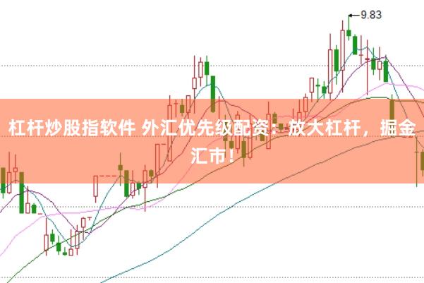 杠杆炒股指软件 外汇优先级配资：放大杠杆，掘金汇市！