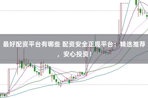 最好配资平台有哪些 配资安全正规平台：精选推荐，安心投资！
