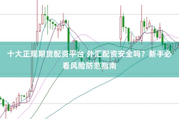 十大正规期货配资平台 外汇配资安全吗？新手必看风险防范指南