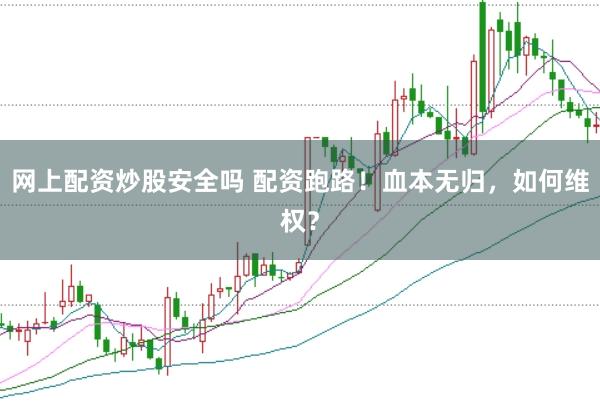 网上配资炒股安全吗 配资跑路！血本无归，如何维权？